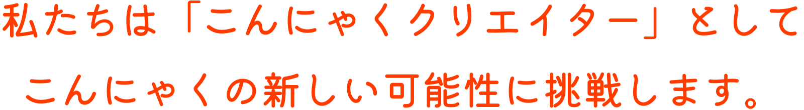 私たちは「こんにゃくクリエイター」としてこんにゃくの新しい可能性に挑戦します。